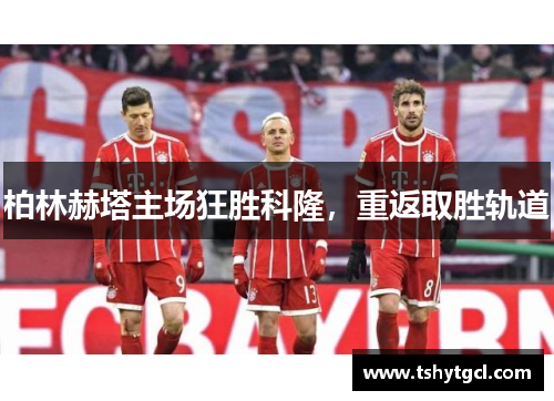 柏林赫塔主场狂胜科隆，重返取胜轨道