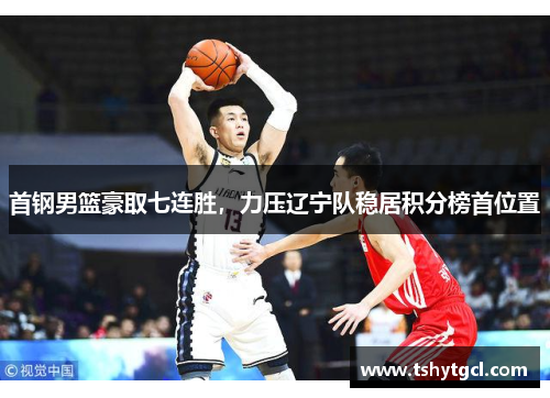 首钢男篮豪取七连胜，力压辽宁队稳居积分榜首位置